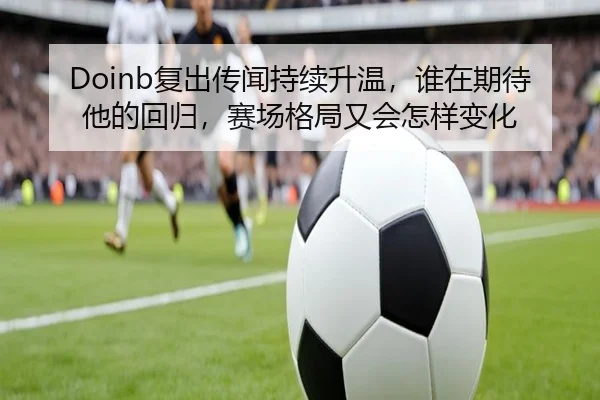 Doinb复出传闻持续升温，谁在期待他的回归，赛场格局又会怎样变化
