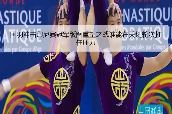 国羽冲击印尼赛冠军版图重塑之战谁能在关键轮次扛住压力