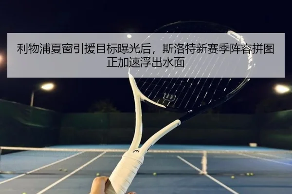 利物浦夏窗引援目标曝光后，斯洛特新赛季阵容拼图正加速浮出水面